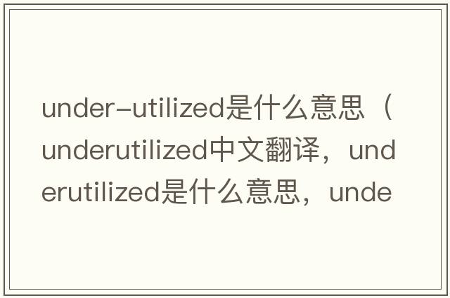 under-utilized是什么意思（underutilized中文翻譯，underutilized是什么意思，underutilized發(fā)音、用法及例句）