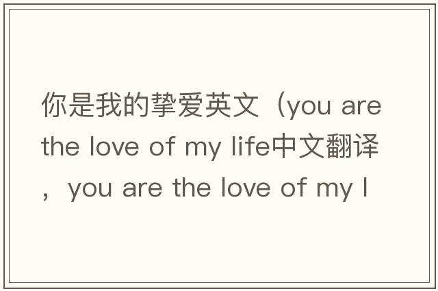 你是我的摯愛(ài)英文（you are the love of my life中文翻譯，you are the love of my life是什么意思，you are the love of my lif