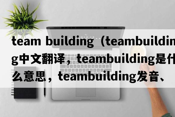 team building（teambuilding中文翻譯，teambuilding是什么意思，teambuilding發(fā)音、用法及例句）