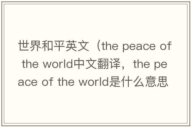 世界和平英文（the peace of the world中文翻譯，the peace of the world是什么意思，the peace of the world發(fā)音、用法及例句）