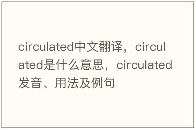 circulated中文翻譯，circulated是什么意思，circulated發(fā)音、用法及例句