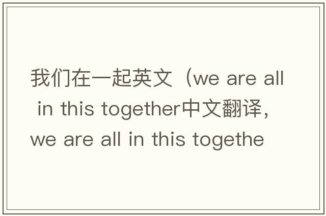 我們在一起英文（we are all in this together中文翻譯，we are all in this together是什么意思，we are all in this together