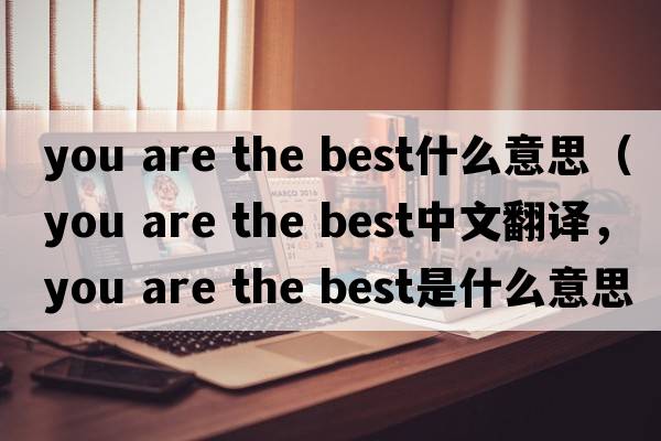 you are the best什么意思（you are the best中文翻譯，you are the best是什么意思，you are the best發(fā)音、用法及例句）