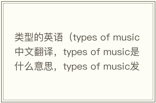 類(lèi)型的英語(yǔ)（types of music中文翻譯，types of music是什么意思，types of music發(fā)音、用法及例句）