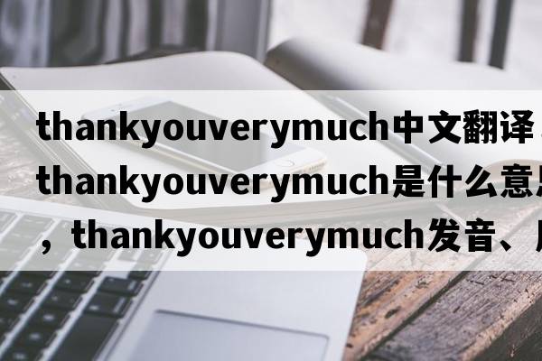 thankyouverymuch中文翻譯，thankyouverymuch是什么意思，thankyouverymuch發(fā)音、用法及例句