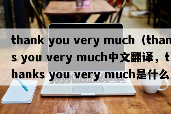 thank you very much（thanks you very much中文翻譯，thanks you very much是什么意思，thanks you very much發(fā)音、用法及例句）