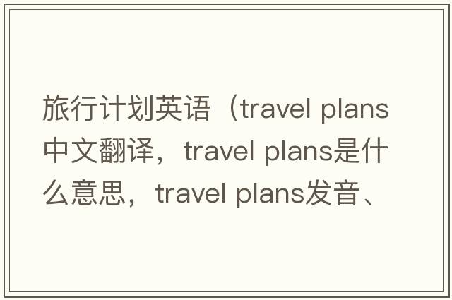 旅行計劃英語(yǔ)（travel plans中文翻譯，travel plans是什么意思，travel plans發(fā)音、用法及例句）