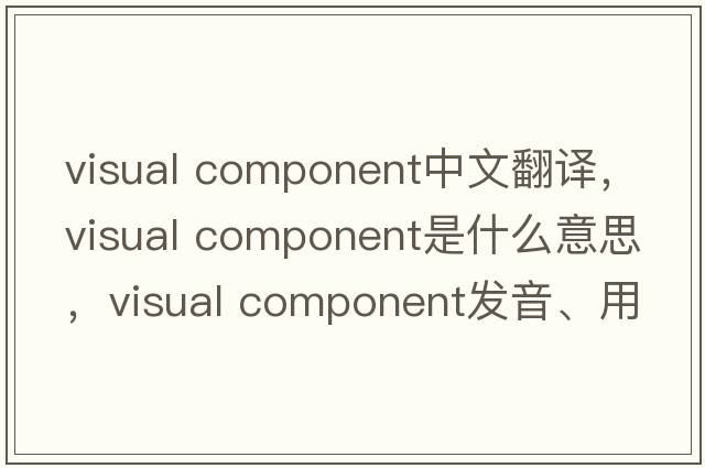 visual component中文翻譯，visual component是什么意思，visual component發(fā)音、用法及例句