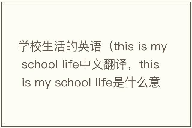學(xué)校生活的英語(yǔ)（this is my school life中文翻譯，this is my school life是什么意思，this is my school life發(fā)音、用法及例句）