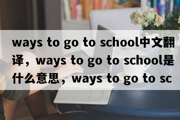 ways to go to school中文翻譯，ways to go to school是什么意思，ways to go to school發(fā)音、用法及例句