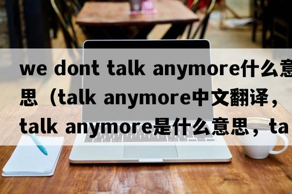 we dont talk anymore什么意思（talk anymore中文翻譯，talk anymore是什么意思，talk anymore發(fā)音、用法及例句）