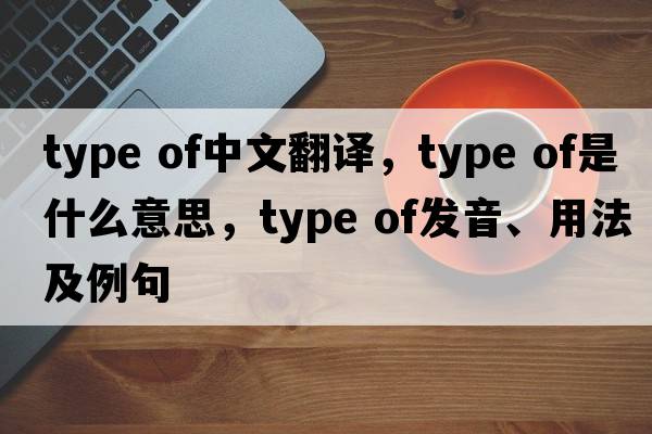 type of中文翻譯，type of是什么意思，type of發(fā)音、用法及例句