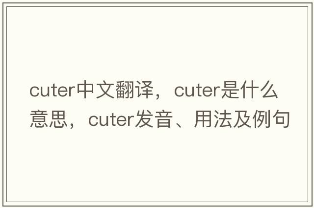 cuter中文翻譯，cuter是什么意思，cuter發(fā)音、用法及例句