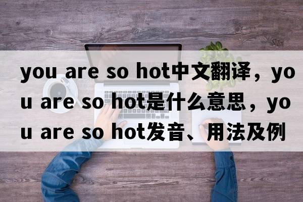 you are so hot中文翻譯，you are so hot是什么意思，you are so hot發(fā)音、用法及例句