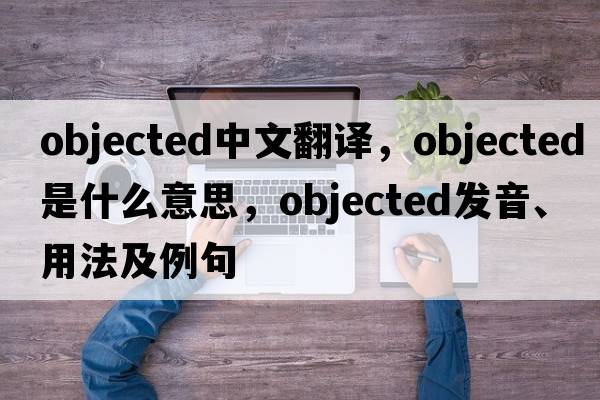 objected中文翻譯，objected是什么意思，objected發(fā)音、用法及例句