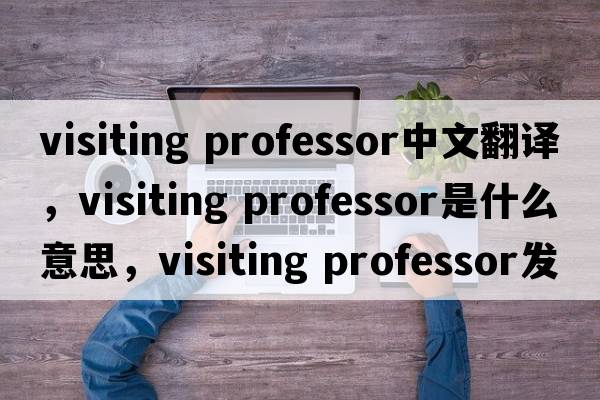 visiting professor中文翻譯，visiting professor是什么意思，visiting professor發(fā)音、用法及例句