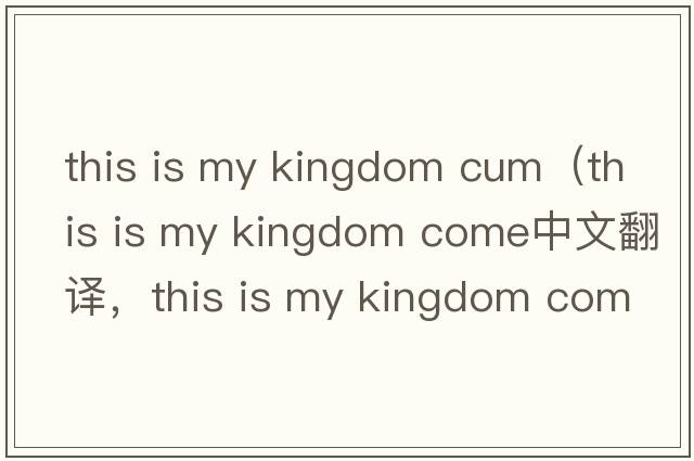 this is my kingdom cum（this is my kingdom come中文翻譯，this is my kingdom come是什么意思，this is my kingdom c