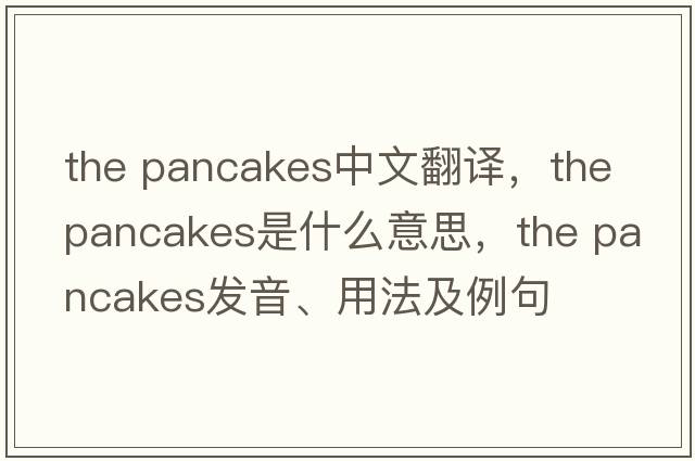 the pancakes中文翻譯，the pancakes是什么意思，the pancakes發(fā)音、用法及例句