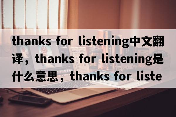 thanks for listening中文翻譯，thanks for listening是什么意思，thanks for listening發(fā)音、用法及例句