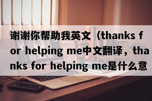 謝謝你幫助我英文（thanks for helping me中文翻譯，thanks for helping me是什么意思，thanks for helping me發(fā)音、用法及例句）