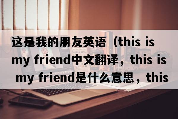 這是我的朋友英語(yǔ)（this is my friend中文翻譯，this is my friend是什么意思，this is my friend發(fā)音、用法及例句）