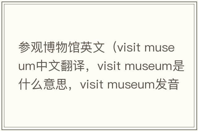 參觀(guān)博物館英文（visit museum中文翻譯，visit museum是什么意思，visit museum發(fā)音、用法及例句）