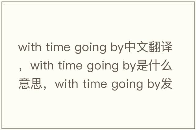 with time going by中文翻譯，with time going by是什么意思，with time going by發(fā)音、用法及例句