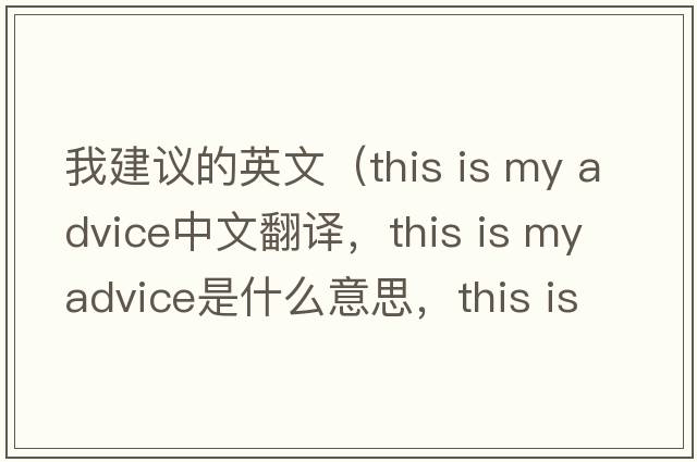 我建議的英文（this is my advice中文翻譯，this is my advice是什么意思，this is my advice發(fā)音、用法及例句）