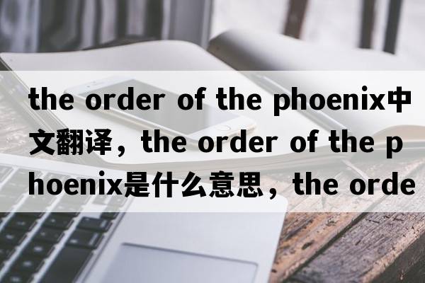 the order of the phoenix中文翻譯，the order of the phoenix是什么意思，the order of the phoenix發(fā)音、用法及例句