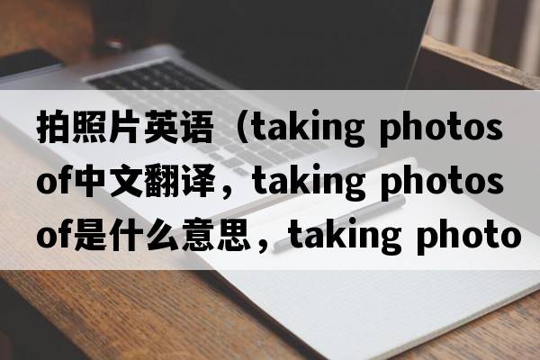 拍照片英語(yǔ)（taking photos of中文翻譯，taking photos of是什么意思，taking photos of發(fā)音、用法及例句）