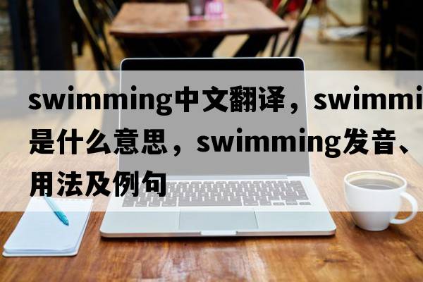 swimming中文翻譯，swimming是什么意思，swimming發(fā)音、用法及例句