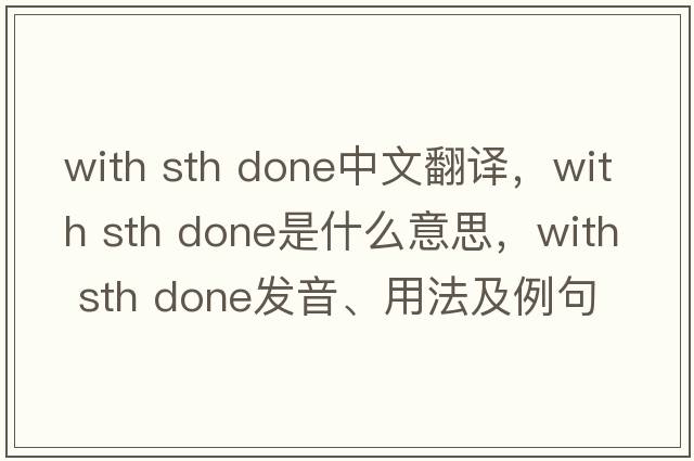with sth done中文翻譯，with sth done是什么意思，with sth done發(fā)音、用法及例句