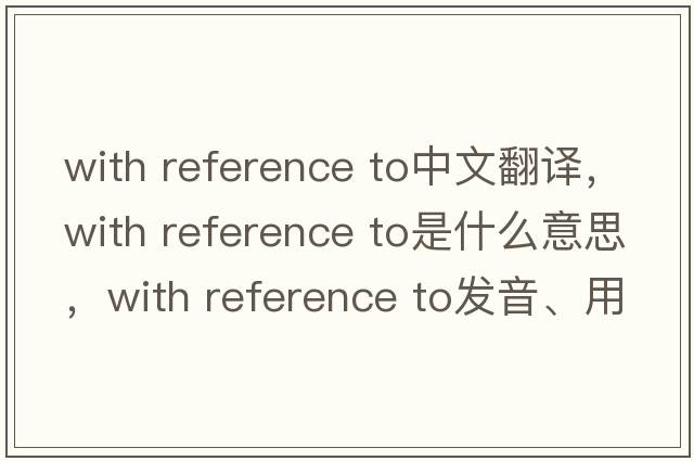 with reference to中文翻譯，with reference to是什么意思，with reference to發(fā)音、用法及例句