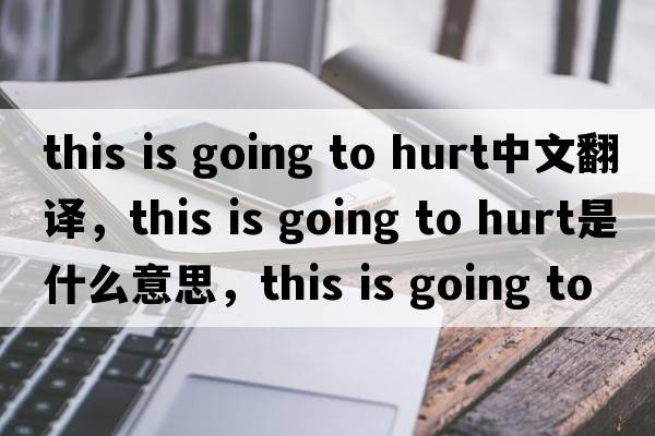 this is going to hurt中文翻譯，this is going to hurt是什么意思，this is going to hurt發(fā)音、用法及例句