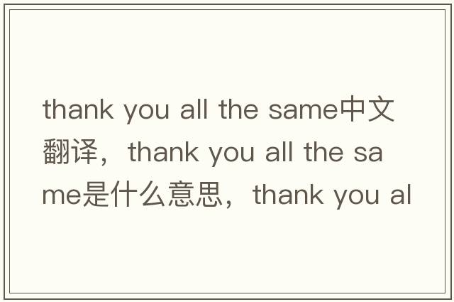 thank you all the same中文翻譯，thank you all the same是什么意思，thank you all the same發(fā)音、用法及例句