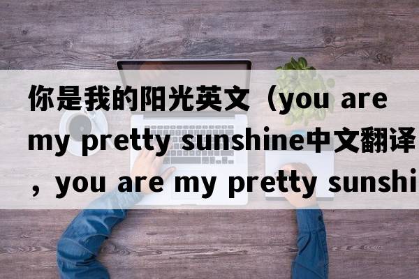 你是我的陽(yáng)光英文（you are my pretty sunshine中文翻譯，you are my pretty sunshine是什么意思，you are my pretty sunshine發(fā)音