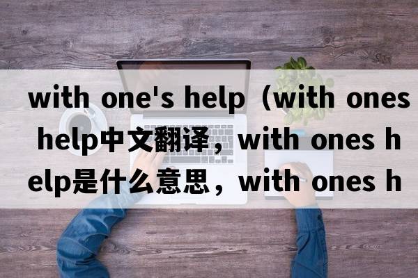 with one's help（with ones help中文翻譯，with ones help是什么意思，with ones help發(fā)音、用法及例句）