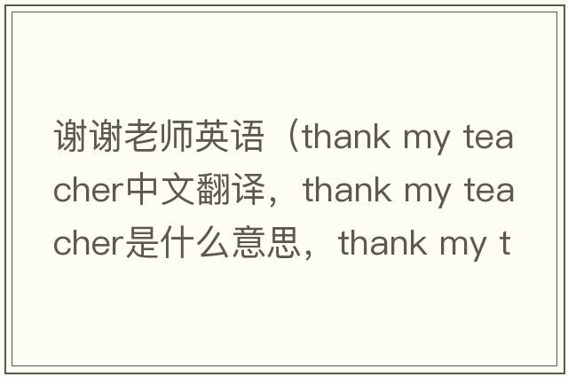 謝謝老師英語(yǔ)（thank my teacher中文翻譯，thank my teacher是什么意思，thank my teacher發(fā)音、用法及例句）