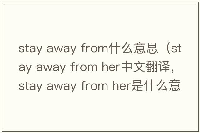 stay away from什么意思（stay away from her中文翻譯，stay away from her是什么意思，stay away from her發(fā)音、用法及例句）