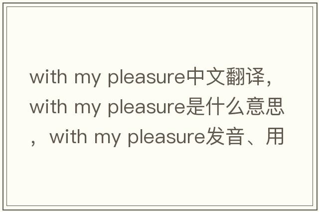 with my pleasure中文翻譯，with my pleasure是什么意思，with my pleasure發(fā)音、用法及例句