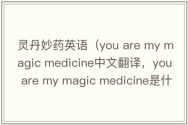 靈丹妙藥英語(yǔ)（you are my magic medicine中文翻譯，you are my magic medicine是什么意思，you are my magic medicine發(fā)音、用法及例