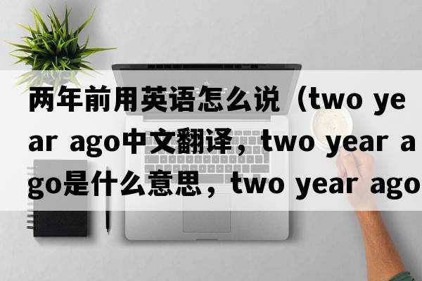 兩年前用英語(yǔ)怎么說(shuō)（two year ago中文翻譯，two year ago是什么意思，two year ago發(fā)音、用法及例句）