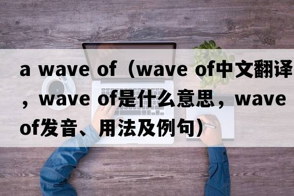 a wave of（wave of中文翻譯，wave of是什么意思，wave of發(fā)音、用法及例句）