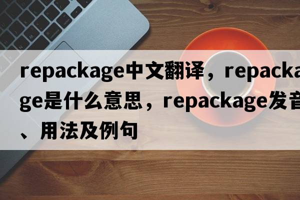 repackage中文翻譯，repackage是什么意思，repackage發(fā)音、用法及例句
