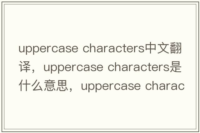 uppercase characters中文翻譯，uppercase characters是什么意思，uppercase characters發(fā)音、用法及例句