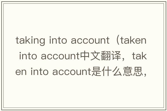 taking into account（taken into account中文翻譯，taken into account是什么意思，taken into account發(fā)音、用法及例句）