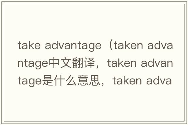 take advantage（taken advantage中文翻譯，taken advantage是什么意思，taken advantage發(fā)音、用法及例句）