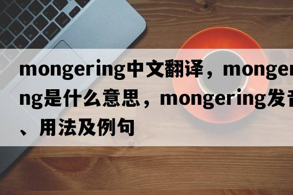 mongering中文翻譯，mongering是什么意思，mongering發(fā)音、用法及例句