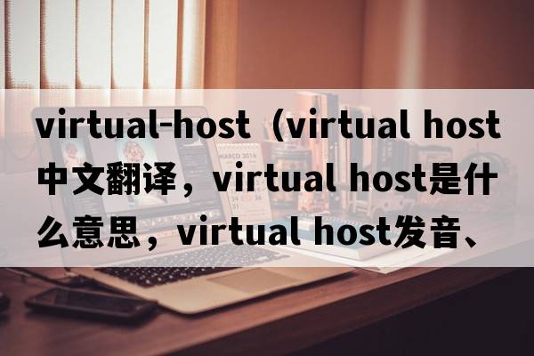 virtual-host（virtual host中文翻譯，virtual host是什么意思，virtual host發(fā)音、用法及例句）
