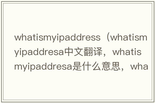 whatismyipaddress（whatismyipaddresa中文翻譯，whatismyipaddresa是什么意思，whatismyipaddresa發(fā)音、用法及例句）